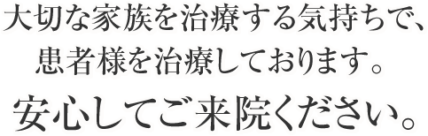 大切な家族を治療する気持ちで、患者様を治療しております。
安心してご来院ください。