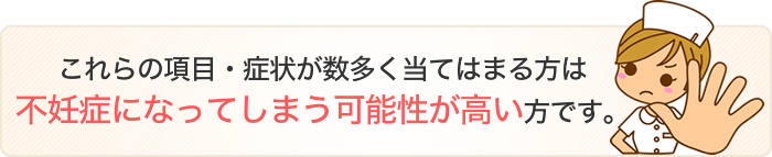 これらの項目・症状が数多く当てはまる方は不妊症になってしまう可能性が高い方です。