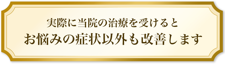 実際に当院の治療を受けるとお悩みの症状以外も改善します