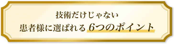 技術だけじゃない患者様に選ばれる6つのポイント